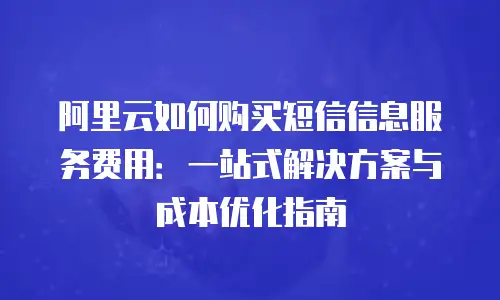 阿里云如何购买短信信息服务费用：一站式解决方案与成本优化指南
