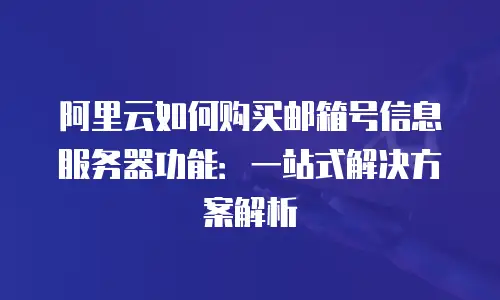 阿里云如何购买邮箱号信息服务器功能：一站式解决方案解析