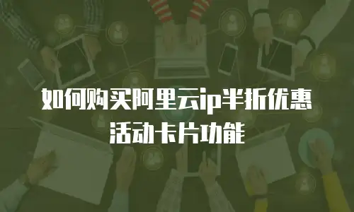 如何购买阿里云ip半折优惠活动卡片功能