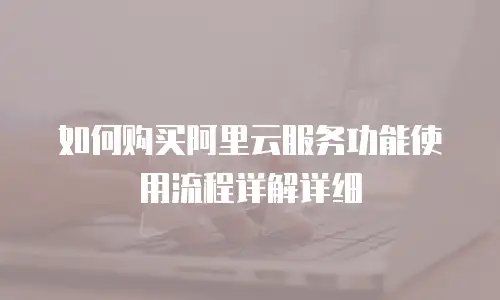 如何购买阿里云服务功能使用流程详解详细