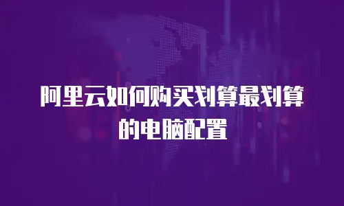 阿里云如何购买划算最划算的电脑配置