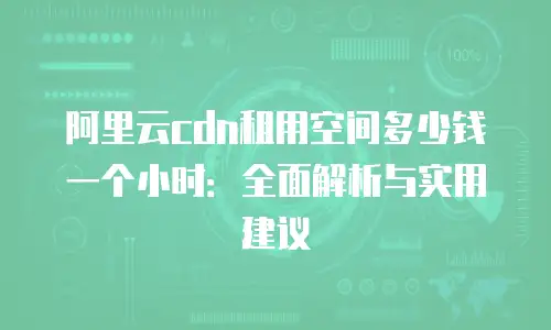 阿里云cdn租用空间多少钱一个小时：全面解析与实用建议