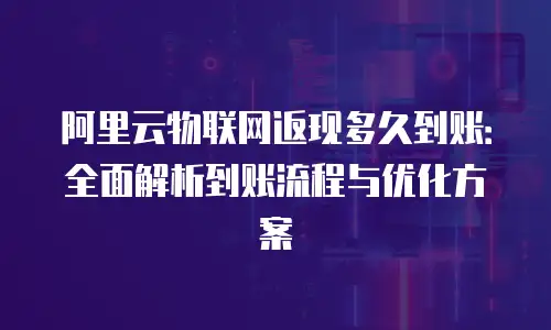 阿里云物联网返现多久到账：全面解析到账流程与优化方案