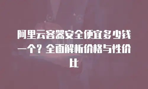 阿里云容器安全便宜多少钱一个？全面解析价格与性价比
