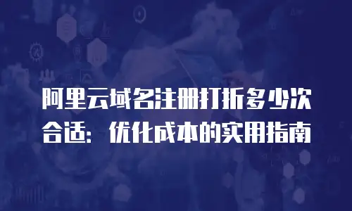 阿里云域名注册打折多少次合适：优化成本的实用指南