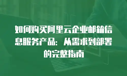 如何购买阿里云企业邮箱信息服务产品：从需求到部署的完整指南