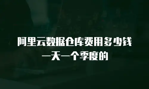 阿里云数据仓库费用多少钱一天一个季度的