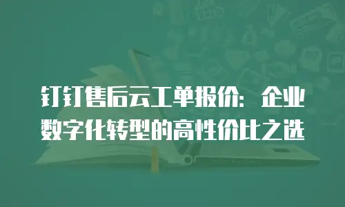 钉钉售后云工单报价：企业数字化转型的高性价比之选