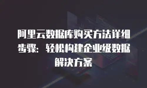 阿里云数据库购买方法详细步骤：轻松构建企业级数据解决方案