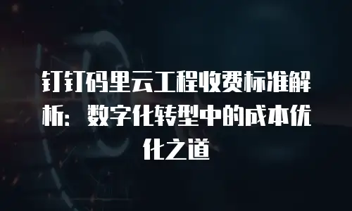 钉钉码里云工程收费标准解析：数字化转型中的成本优化之道