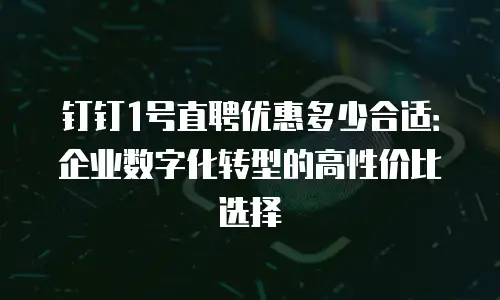 钉钉1号直聘优惠多少合适：企业数字化转型的高性价比选择