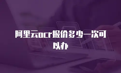 阿里云ocr报价多少一次可以办