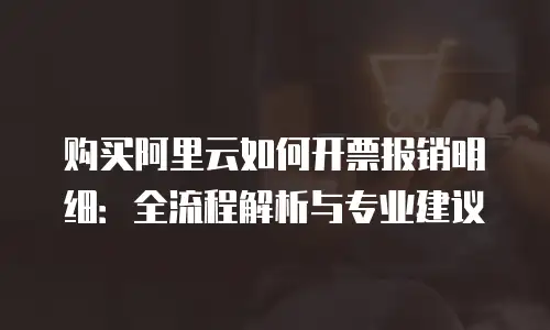 购买阿里云如何开票报销明细：全流程解析与专业建议