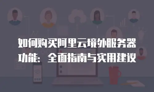 如何购买阿里云境外服务器功能：全面指南与实用建议