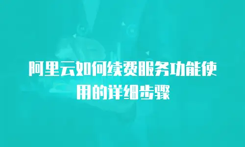 阿里云如何续费服务功能使用的详细步骤