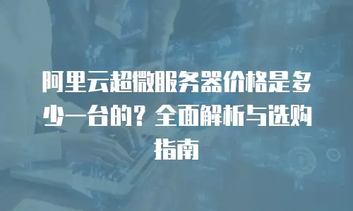 阿里云超微服务器价格是多少一台的？全面解析与选购指南