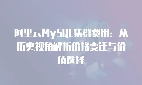 阿里云MySQL集群费用：从历史视角解析价格变迁与价值选择