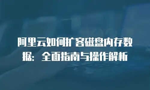 阿里云如何扩容磁盘内存数据：全面指南与操作解析