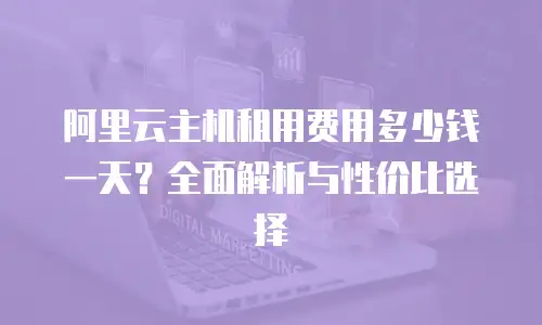 阿里云主机租用费用多少钱一天？全面解析与性价比选择