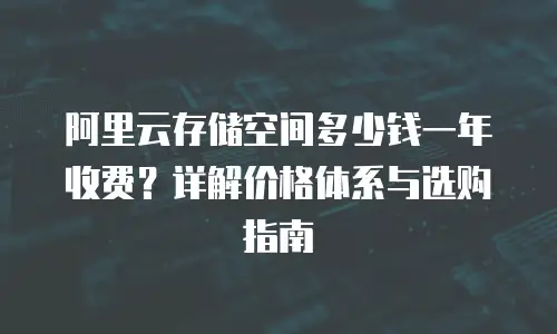 阿里云存储空间多少钱一年收费？详解价格体系与选购指南