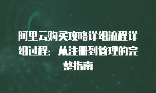 阿里云购买攻略详细流程详细过程：从注册到管理的完整指南