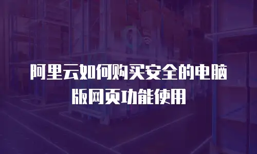 阿里云如何购买安全的电脑版网页功能使用
