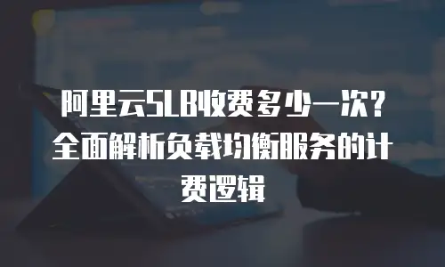 阿里云SLB收费多少一次？全面解析负载均衡服务的计费逻辑