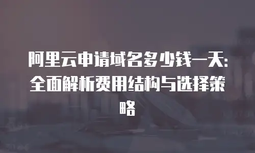 阿里云申请域名多少钱一天：全面解析费用结构与选择策略
