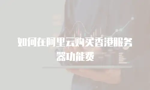 如何在阿里云购买香港服务器功能费