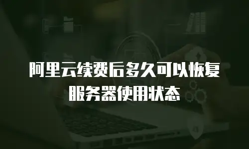 阿里云续费后多久可以恢复服务器使用状态