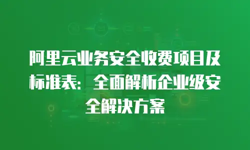 阿里云业务安全收费项目及标准表：全面解析企业级安全解决方案