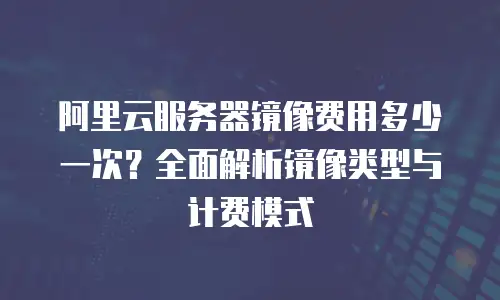阿里云服务器镜像费用多少一次？全面解析镜像类型与计费模式