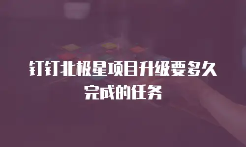 钉钉北极星项目升级要多久完成的任务