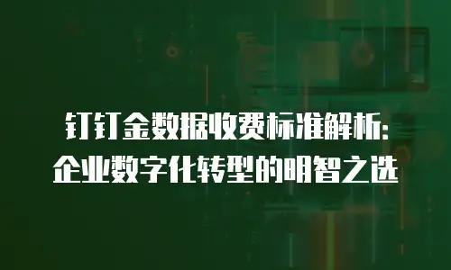 钉钉金数据收费标准解析：企业数字化转型的明智之选