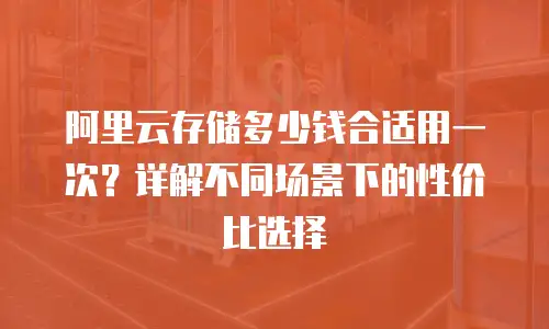 阿里云存储多少钱合适用一次？详解不同场景下的性价比选择