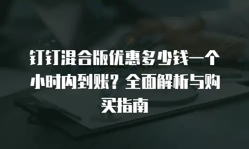 钉钉混合版优惠多少钱一个小时内到账？全面解析与购买指南