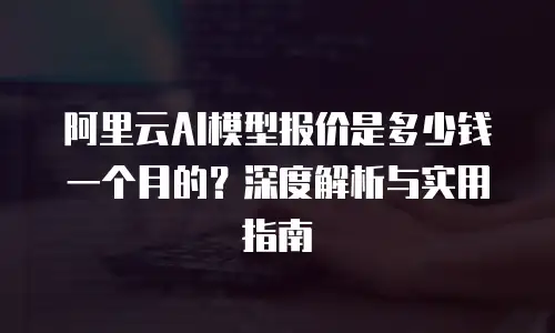 阿里云AI模型报价是多少钱一个月的？深度解析与实用指南