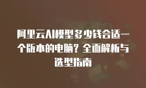 阿里云AI模型多少钱合适一个版本的电脑？全面解析与选型指南