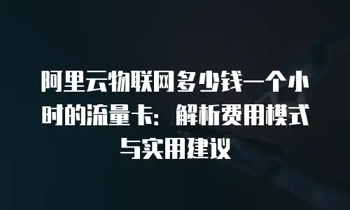 阿里云物联网多少钱一个小时的流量卡：解析费用模式与实用建议