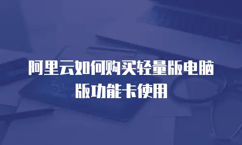 阿里云如何购买轻量版电脑版功能卡使用