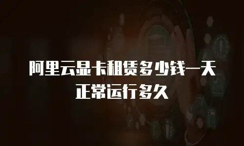 阿里云显卡租赁多少钱一天正常运行多久