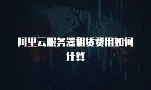 阿里云服务器租赁费用如何计算
