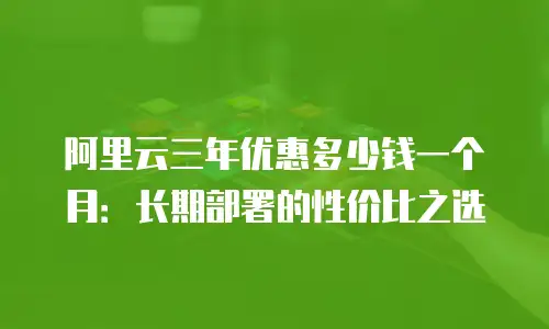 阿里云三年优惠多少钱一个月：长期部署的性价比之选