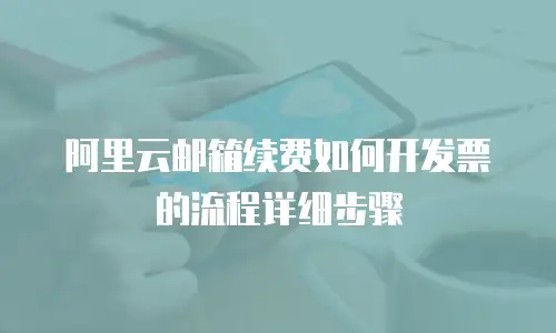阿里云邮箱续费如何开发票的流程详细步骤