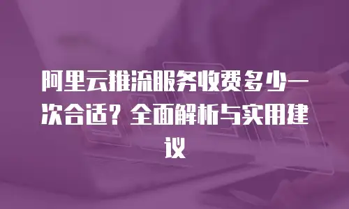 阿里云推流服务收费多少一次合适？全面解析与实用建议
