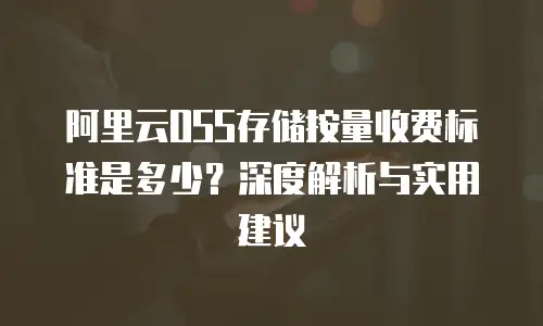 阿里云OSS存储按量收费标准是多少？深度解析与实用建议