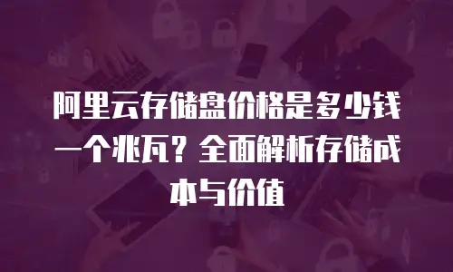 阿里云存储盘价格是多少钱一个兆瓦？全面解析存储成本与价值