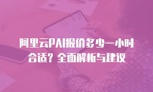 阿里云PAI报价多少一小时合适？全面解析与建议