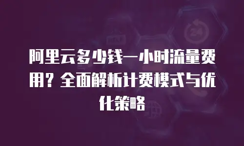 阿里云多少钱一小时流量费用？全面解析计费模式与优化策略
