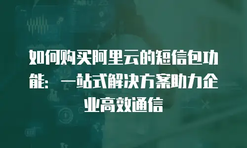 如何购买阿里云的短信包功能：一站式解决方案助力企业高效通信